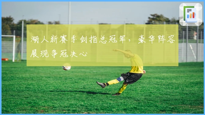 湖人新赛季剑指总冠军，豪华阵容展现争冠决心