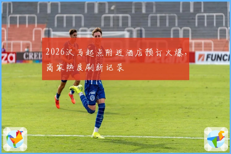 2026汉马起点附近酒店预订火爆，商家热度刷新记录