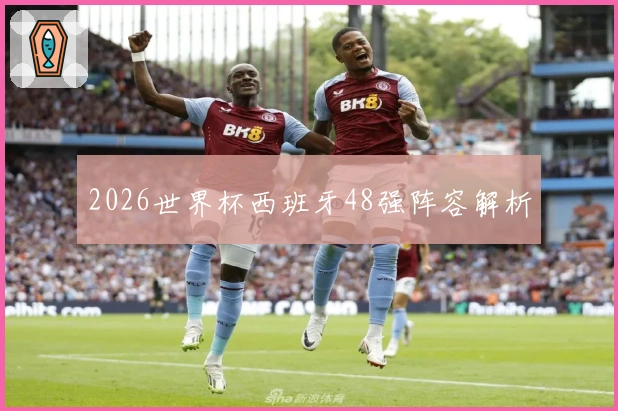 2026世界杯西班牙48强阵容解析