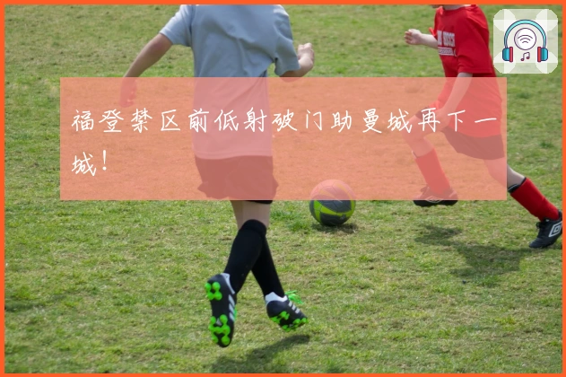 福登禁区前低射破门助曼城再下一城！