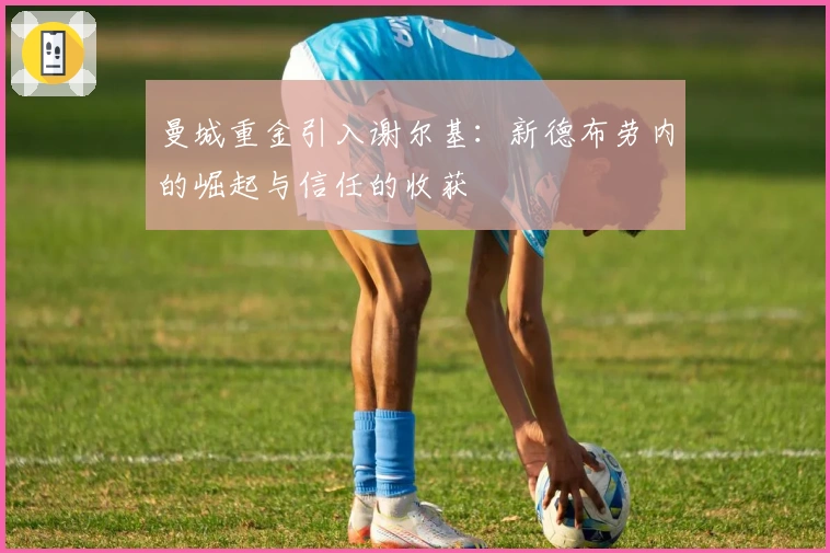 曼城重金引入谢尔基：新德布劳内的崛起与信任的收获