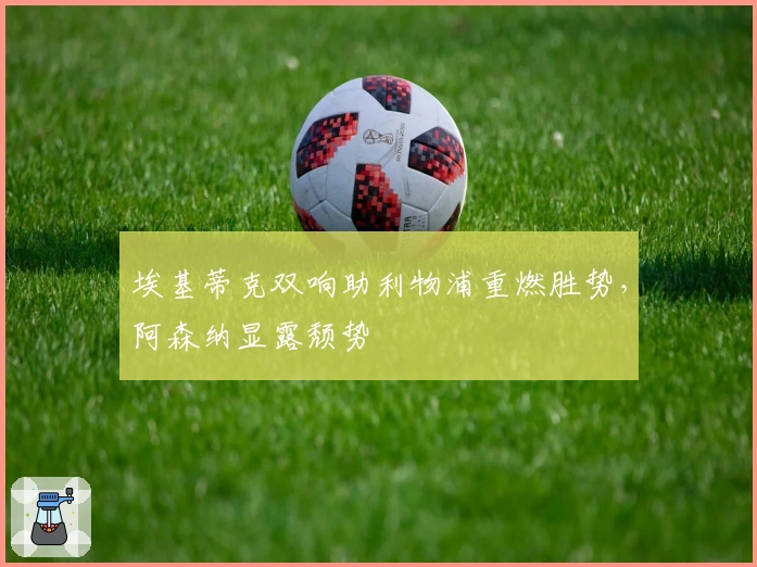 埃基蒂克双响助利物浦重燃胜势，阿森纳显露颓势