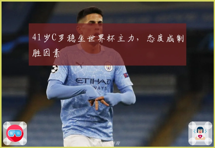 41岁C罗稳坐世界杯主力，态度成制胜因素