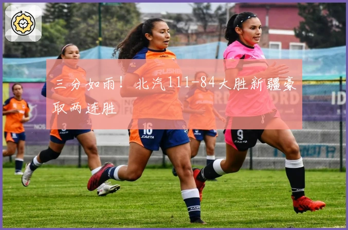 三分如雨！北汽111-84大胜新疆豪取两连胜