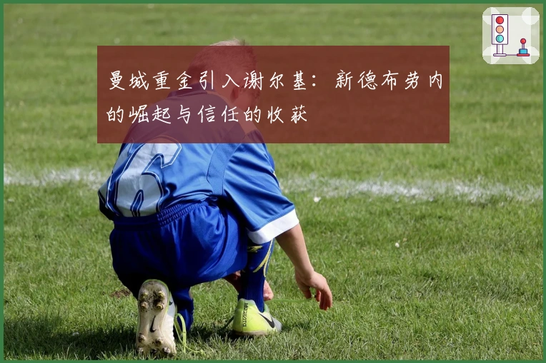 曼城重金引入谢尔基：新德布劳内的崛起与信任的收获