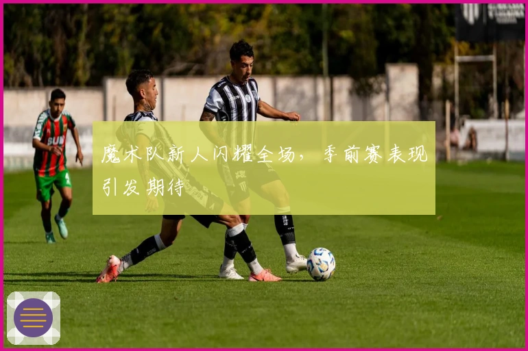 魔术队新人闪耀全场，季前赛表现引发期待