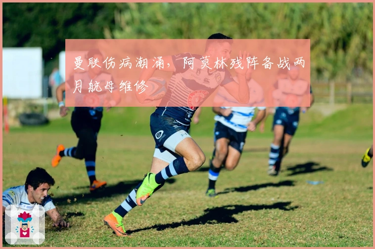 曼联伤病潮涌，阿莫林残阵备战两月航母维修